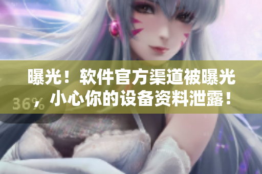 曝光！软件官方渠道被曝光，小心你的设备资料泄露！