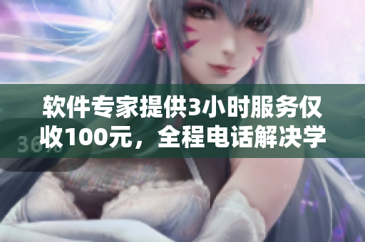 软件专家提供3小时服务仅收100元，全程电话解决学生疑难