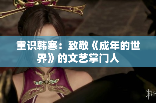 重识韩寒：致敬《成年的世界》的文艺掌门人