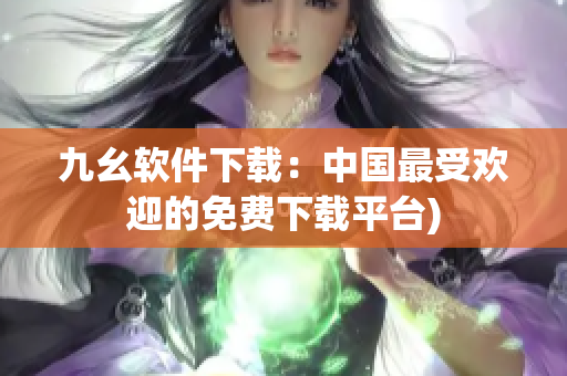 九幺软件下载：中国最受欢迎的免费下载平台)