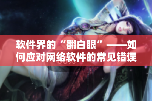 软件界的“翻白眼”——如何应对网络软件的常见错误？