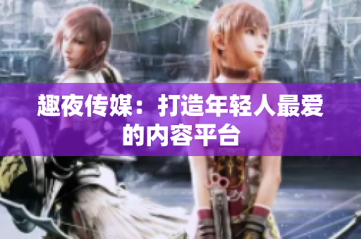 趣夜传媒：打造年轻人最爱的内容平台