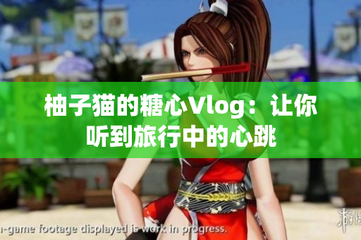 柚子猫的糖心Vlog：让你听到旅行中的心跳
