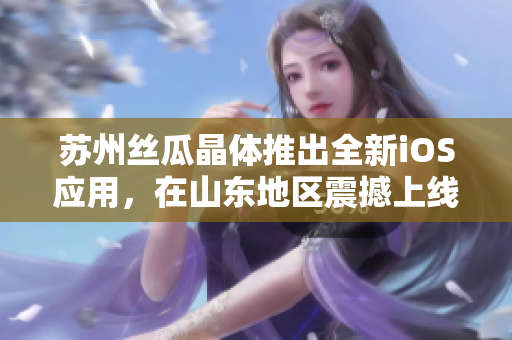 苏州丝瓜晶体推出全新iOS应用，在山东地区震撼上线
