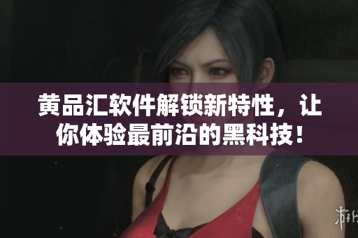 黄品汇软件解锁新特性，让你体验最前沿的黑科技！