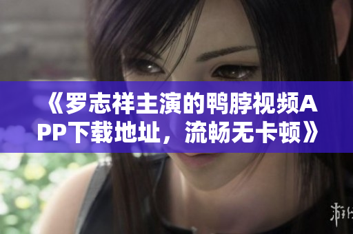 《罗志祥主演的鸭脖视频APP下载地址，流畅无卡顿》