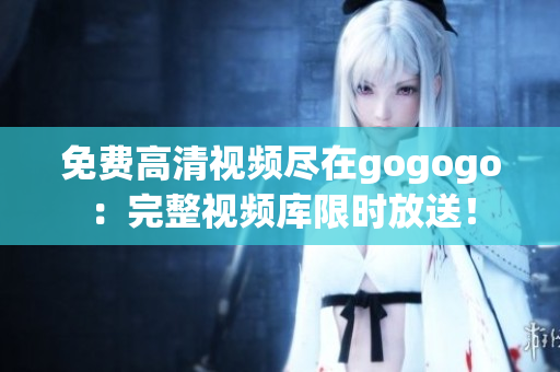 免费高清视频尽在gogogo：完整视频库限时放送！