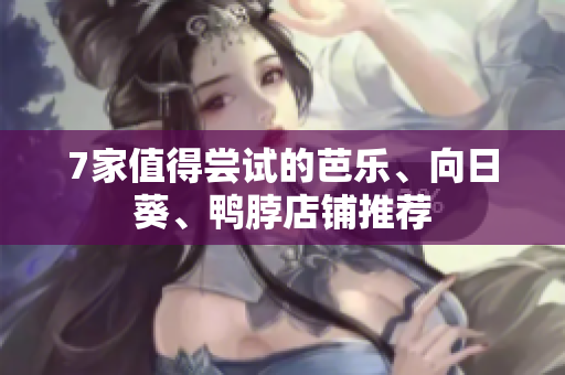 7家值得尝试的芭乐、向日葵、鸭脖店铺推荐