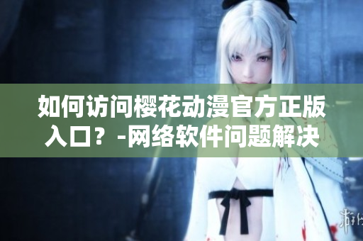 如何访问樱花动漫官方正版入口？-网络软件问题解决