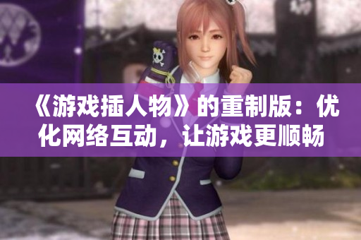 《游戏插人物》的重制版：优化网络互动，让游戏更顺畅