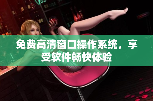 免费高清窗口操作系统，享受软件畅快体验