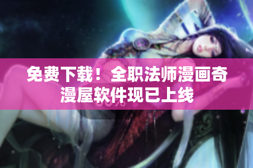 免费下载！全职法师漫画奇漫屋软件现已上线