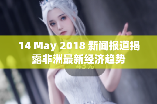 14 May 2018 新闻报道揭露非洲最新经济趋势