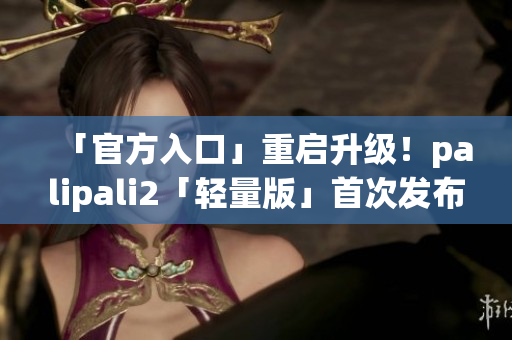 「官方入口」重启升级！palipali2「轻量版」首次发布！