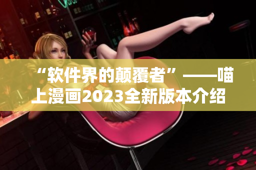 “软件界的颠覆者”——喵上漫画2023全新版本介绍