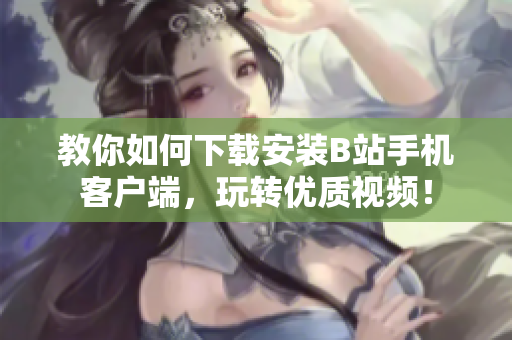 教你如何下载安装B站手机客户端，玩转优质视频！