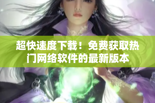 超快速度下载！免费获取热门网络软件的最新版本