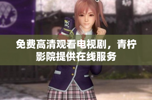 免费高清观看电视剧，青柠影院提供在线服务