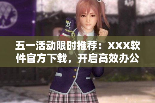 五一活动限时推荐：XXX软件官方下载，开启高效办公新模式！