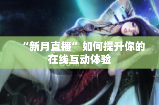 “新月直播”如何提升你的在线互动体验