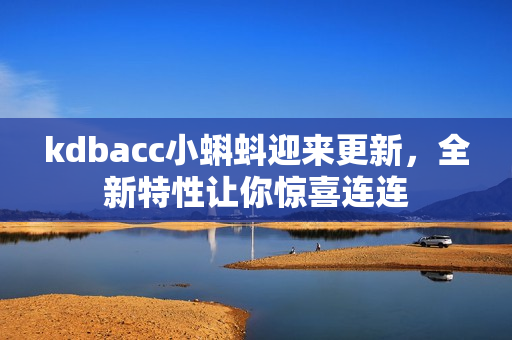 kdbacc小蝌蚪迎来更新，全新特性让你惊喜连连
