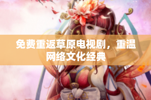 免费重返草原电视剧，重温网络文化经典