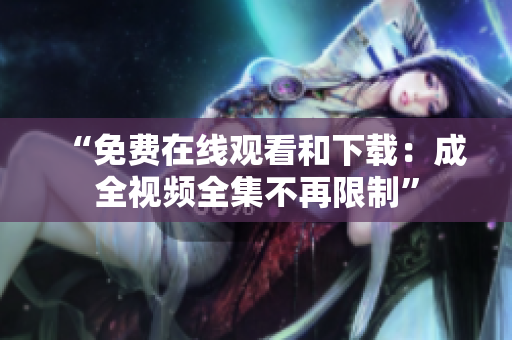 “免费在线观看和下载：成全视频全集不再限制”