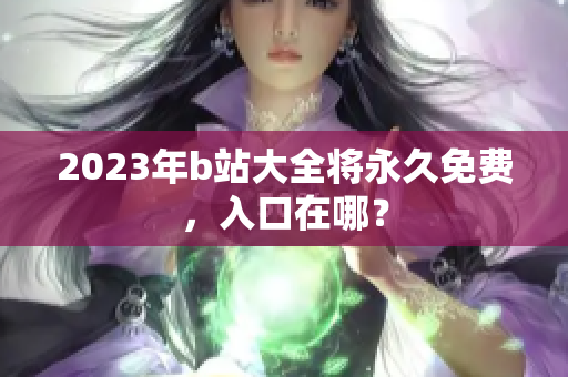 2023年b站大全将永久免费，入口在哪？