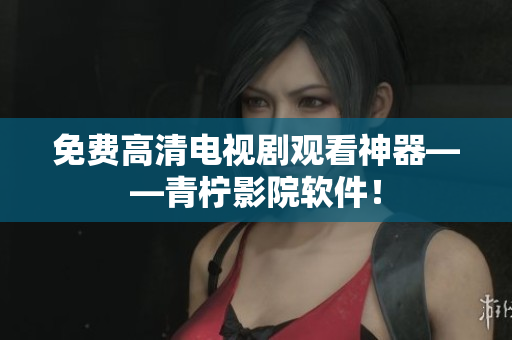 免费高清电视剧观看神器——青柠影院软件！