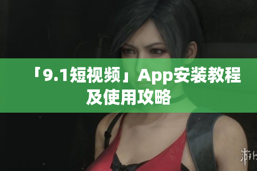 「9.1短视频」App安装教程及使用攻略