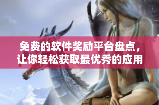 免费的软件奖励平台盘点，让你轻松获取最优秀的应用程序！