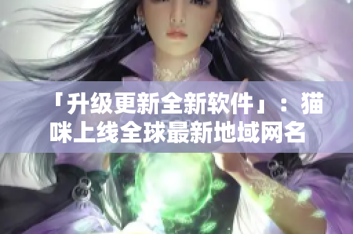「升级更新全新软件」：猫咪上线全球最新地域网名