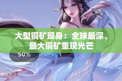 大型铜矿现身：全球最深、最大铜矿重现光芒