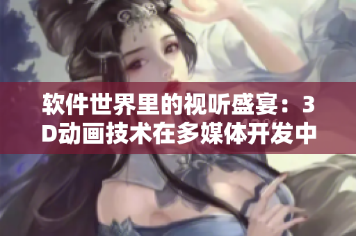 软件世界里的视听盛宴：3D动画技术在多媒体开发中的应用