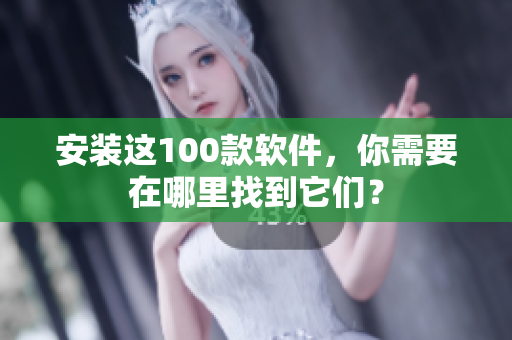 安装这100款软件，你需要在哪里找到它们？