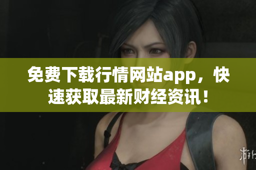 免费下载行情网站app，快速获取最新财经资讯！