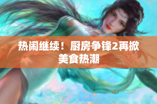 热闹继续！厨房争锋2再掀美食热潮