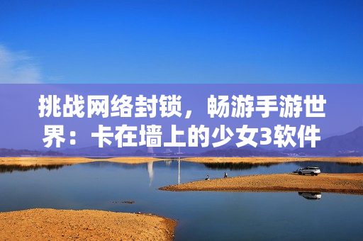 挑战网络封锁，畅游手游世界：卡在墙上的少女3软件下载推荐