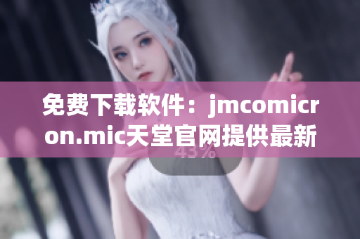免费下载软件：jmcomicron.mic天堂官网提供最新版本