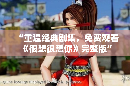 “重温经典剧集，免费观看《很想很想你》完整版”