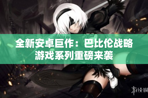 全新安卓巨作：巴比伦战略游戏系列重磅来袭