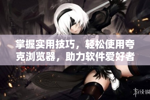 掌握实用技巧，轻松使用夸克浏览器，助力软件爱好者！