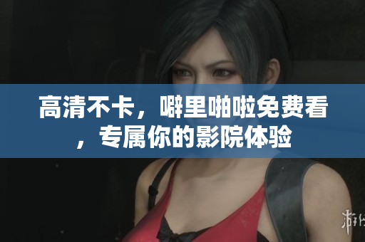 高清不卡，噼里啪啦免费看，专属你的影院体验