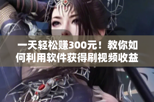 一天轻松赚300元！教你如何利用软件获得刷视频收益