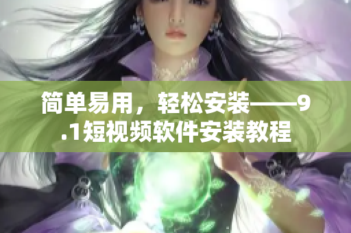 简单易用，轻松安装——9.1短视频软件安装教程