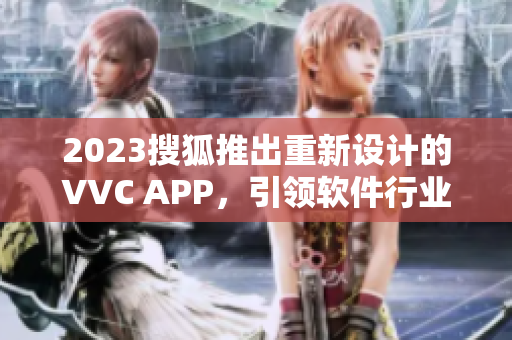 2023搜狐推出重新设计的VVC APP，引领软件行业十年新风潮
