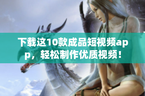 下载这10款成品短视频app，轻松制作优质视频！