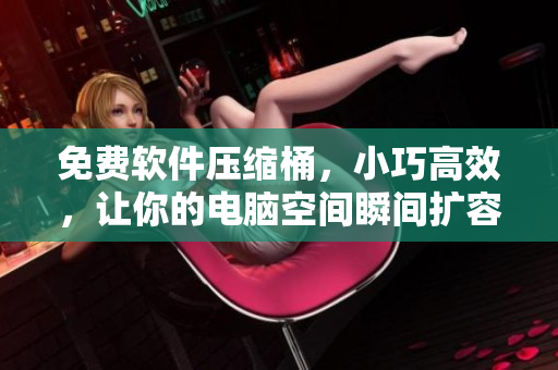 免费软件压缩桶，小巧高效，让你的电脑空间瞬间扩容！
