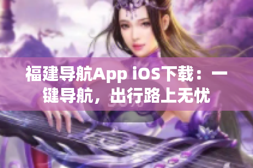 福建导航App iOS下载：一键导航，出行路上无忧