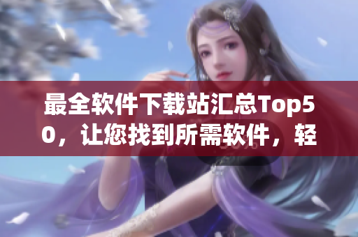 最全软件下载站汇总Top50，让您找到所需软件，轻松定制！
